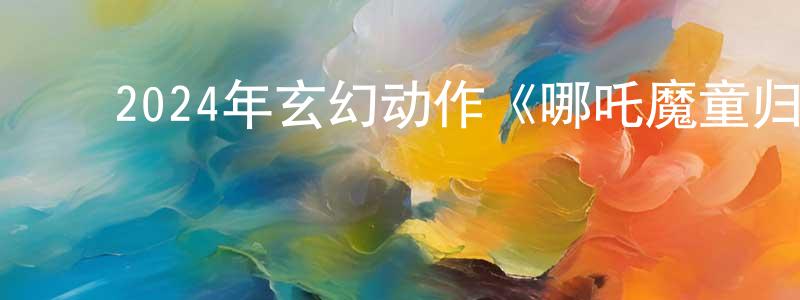 ﻿陈广安发布﻿2024年玄幻动作《哪吒魔童归来》HD国语中字迅雷下载_电影天堂